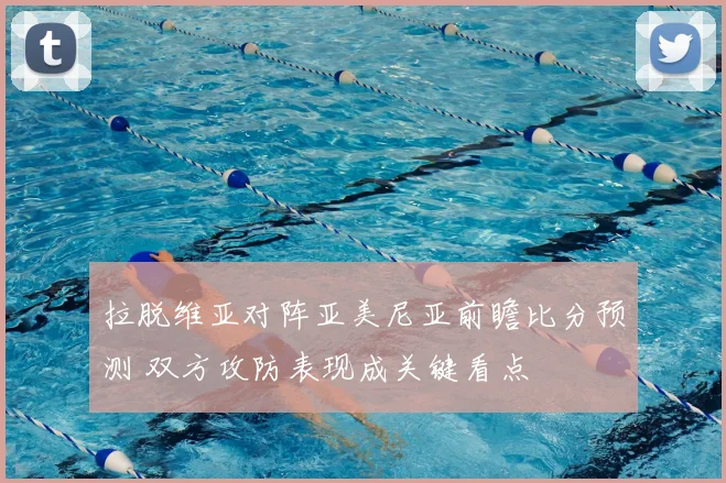 拉脱维亚对阵亚美尼亚前瞻比分预测 双方攻防表现成关键看点