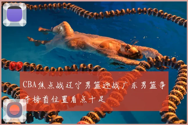CBA焦点战辽宁男篮迎战广东男篮争夺榜首位置看点十足
