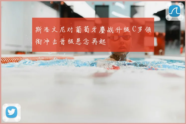 斯洛文尼对葡萄牙鏖战升级 C罗领衔冲击晋级悬念再起