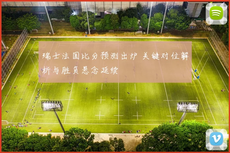瑞士法国比分预测出炉 关键对位解析与胜负悬念延续