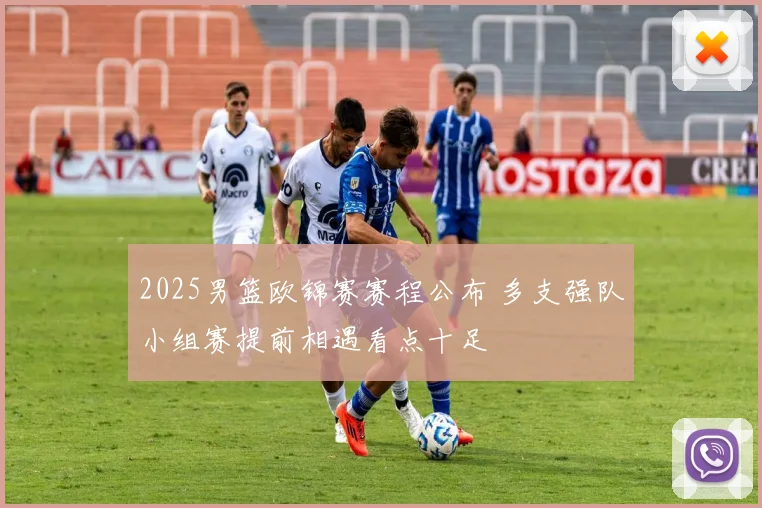 2025男篮欧锦赛赛程公布 多支强队小组赛提前相遇看点十足