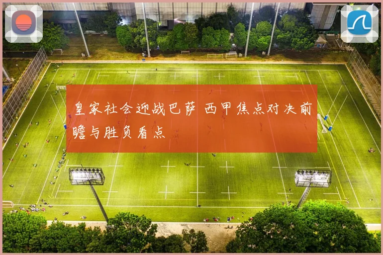 皇家社会迎战巴萨 西甲焦点对决前瞻与胜负看点