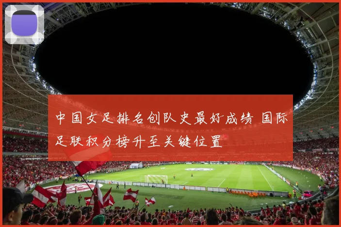 中国女足排名创队史最好成绩 国际足联积分榜升至关键位置