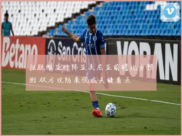 拉脱维亚对阵亚美尼亚前瞻比分预测 双方攻防表现成关键看点