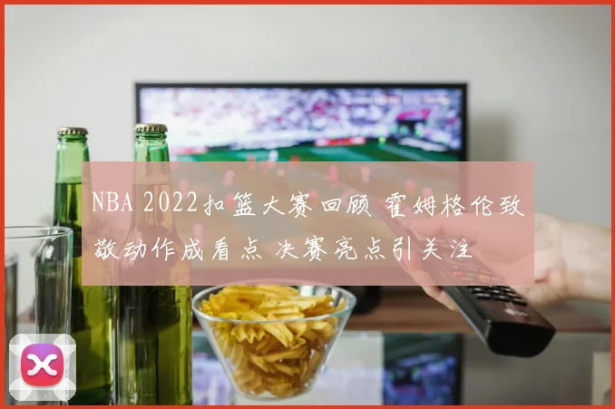 NBA 2022扣篮大赛回顾 霍姆格伦致敬动作成看点 决赛亮点引关注