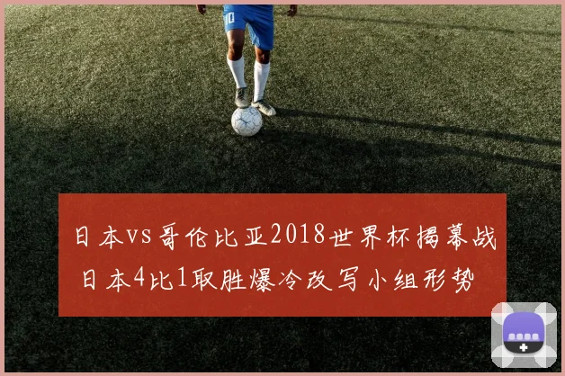 日本vs哥伦比亚2018世界杯揭幕战 日本4比1取胜爆冷改写小组形势