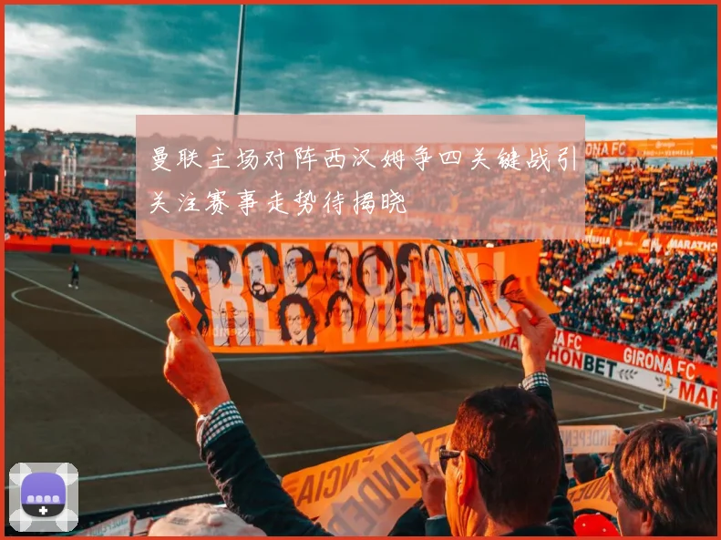 曼联主场对阵西汉姆争四关键战引关注赛事走势待揭晓