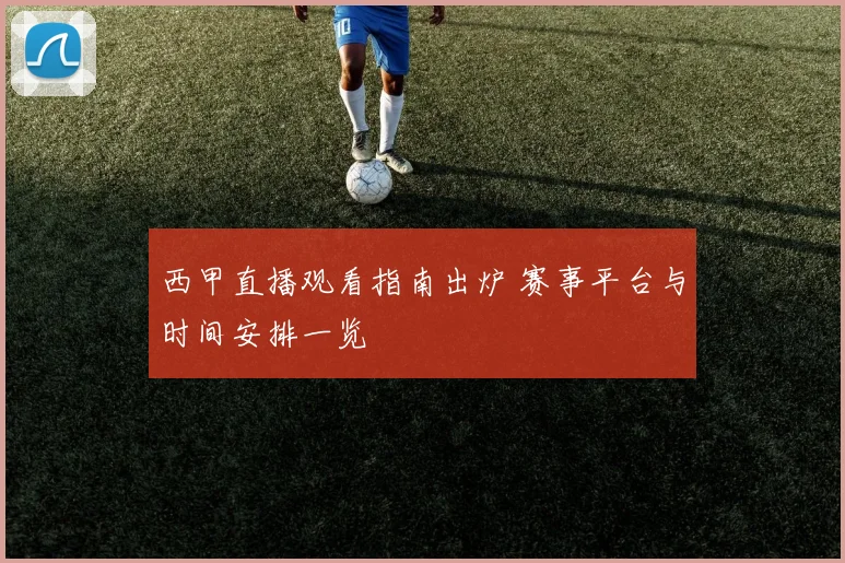 西甲直播观看指南出炉 赛事平台与时间安排一览