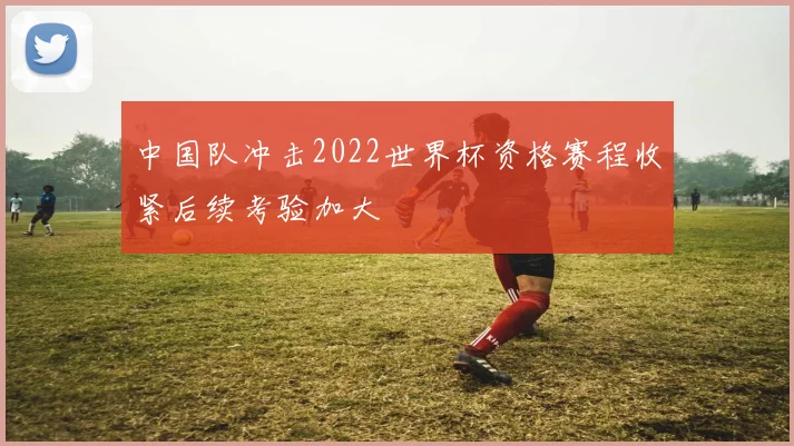 中国队冲击2022世界杯资格赛程收紧后续考验加大