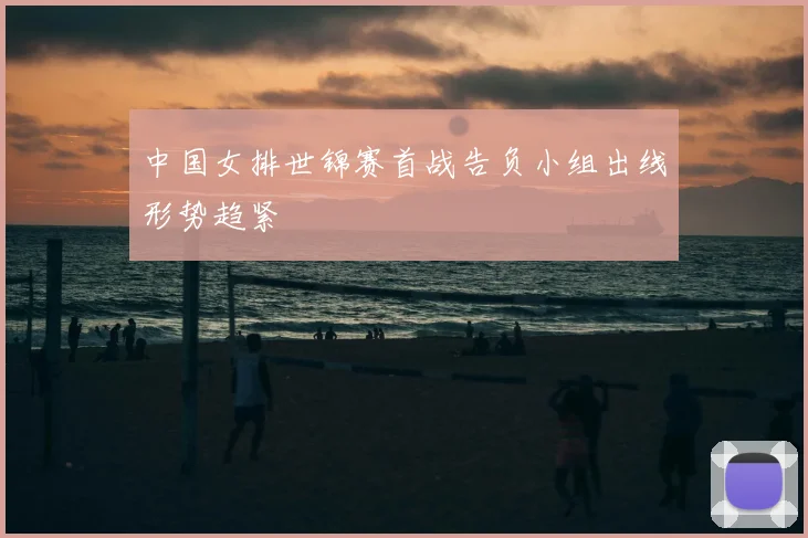 中国女排世锦赛首战告负小组出线形势趋紧