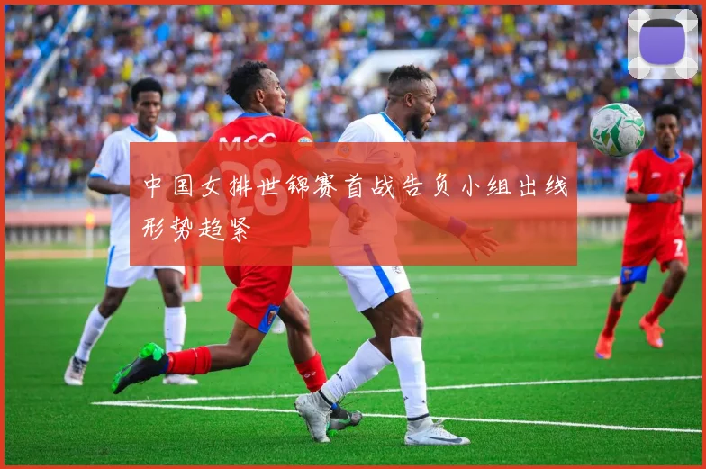 中国女排世锦赛首战告负小组出线形势趋紧