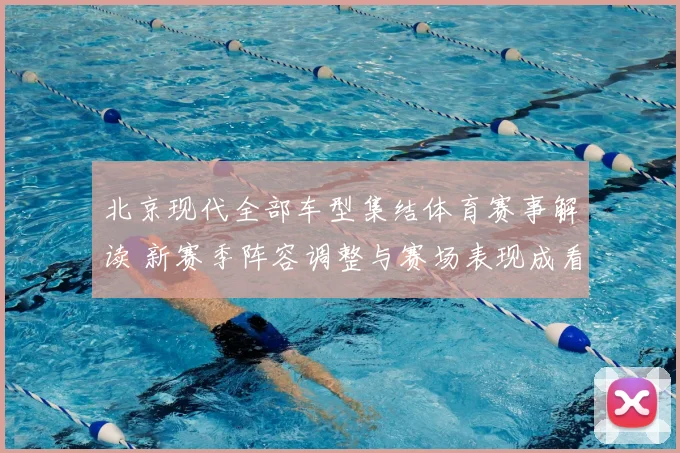 北京现代全部车型集结体育赛事解读 新赛季阵容调整与赛场表现成看点