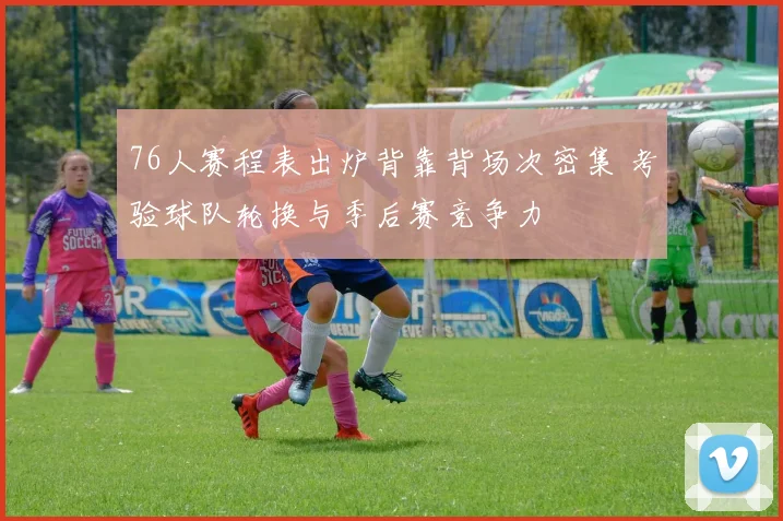 76人赛程表出炉背靠背场次密集 考验球队轮换与季后赛竞争力