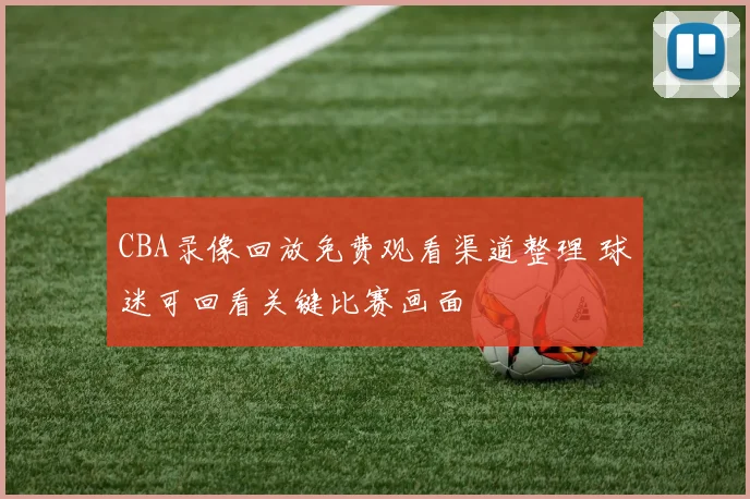CBA录像回放免费观看渠道整理 球迷可回看关键比赛画面