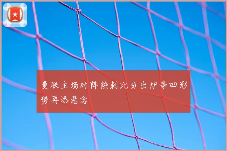 曼联主场对阵热刺比分出炉争四形势再添悬念
