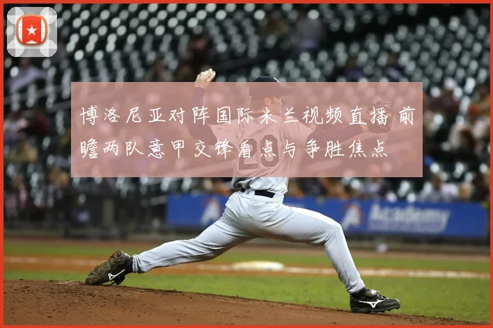 博洛尼亚对阵国际米兰视频直播 前瞻两队意甲交锋看点与争胜焦点