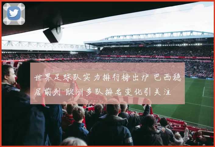 世界足球队实力排行榜出炉 巴西稳居前列 欧洲多队排名变化引关注