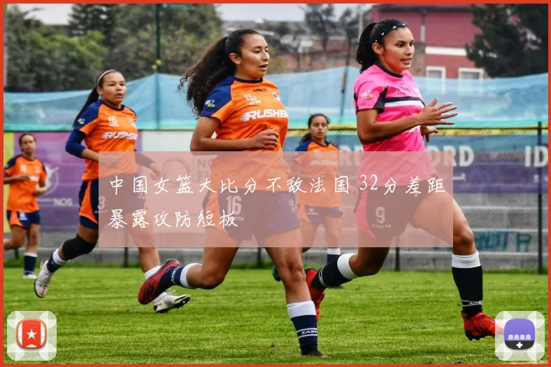 中国女篮大比分不敌法国 32分差距暴露攻防短板