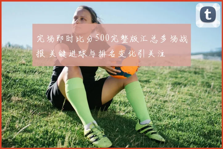 完场即时比分500完整版汇总多场战报 关键进球与排名变化引关注