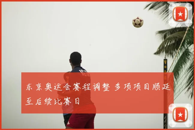 东京奥运会赛程调整 多项项目顺延至后续比赛日