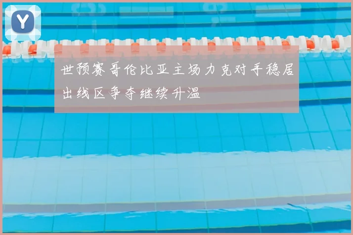 世预赛哥伦比亚主场力克对手稳居出线区争夺继续升温
