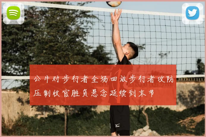 公牛对步行者全场回放步行者攻防压制收官胜负悬念延续到末节