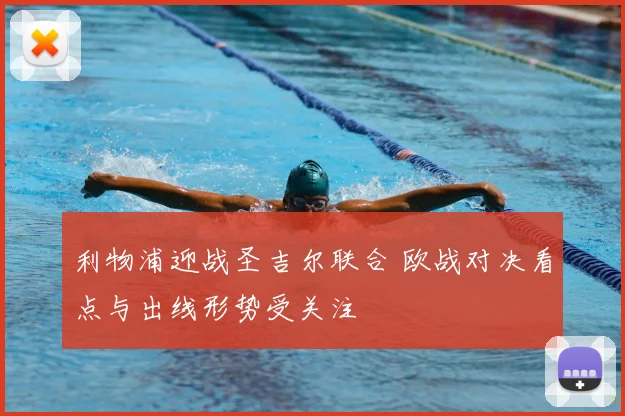 利物浦迎战圣吉尔联合 欧战对决看点与出线形势受关注