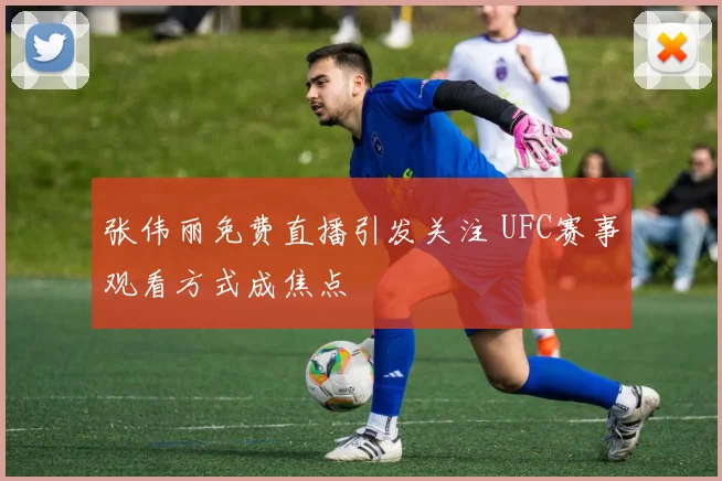 张伟丽免费直播引发关注 UFC赛事观看方式成焦点