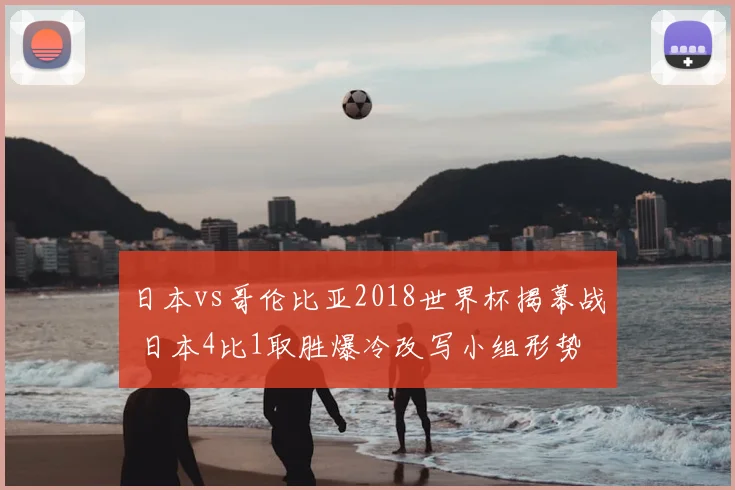 日本vs哥伦比亚2018世界杯揭幕战 日本4比1取胜爆冷改写小组形势