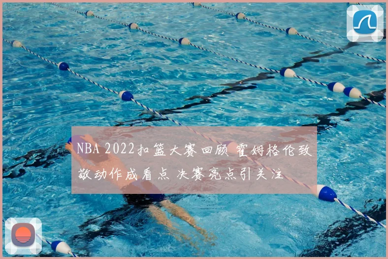 NBA 2022扣篮大赛回顾 霍姆格伦致敬动作成看点 决赛亮点引关注