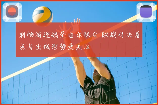 利物浦迎战圣吉尔联合 欧战对决看点与出线形势受关注