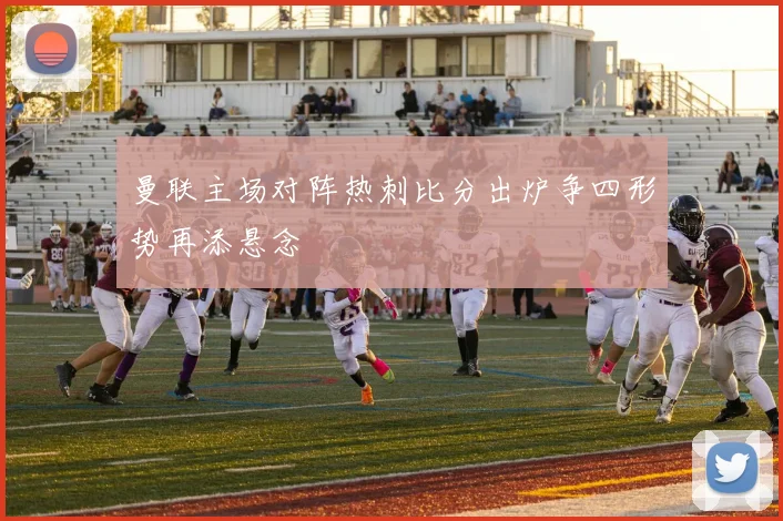 曼联主场对阵热刺比分出炉争四形势再添悬念