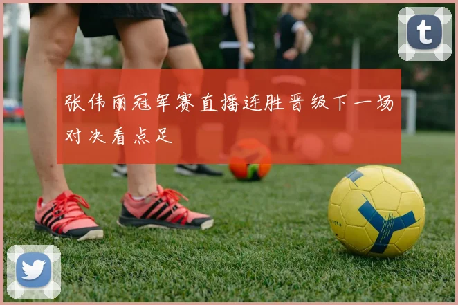 张伟丽冠军赛直播连胜晋级下一场对决看点足