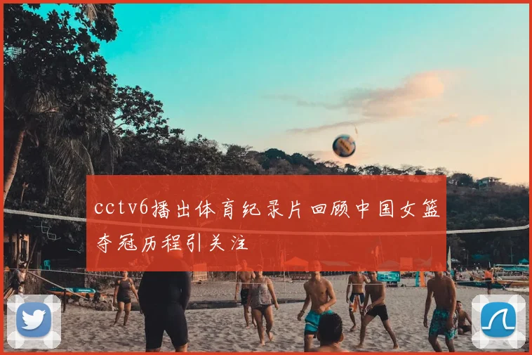 cctv6播出体育纪录片回顾中国女篮夺冠历程引关注