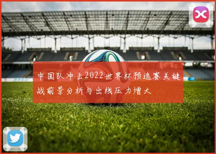中国队冲击2022世界杯预选赛关键战前景分析与出线压力增大