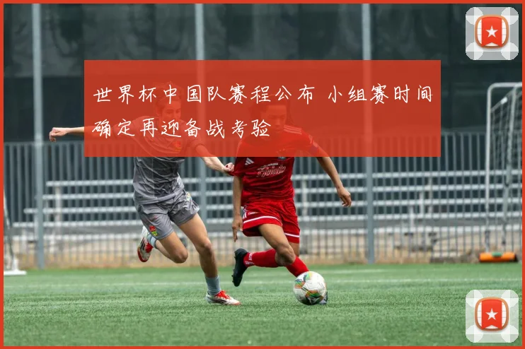 世界杯中国队赛程公布 小组赛时间确定再迎备战考验