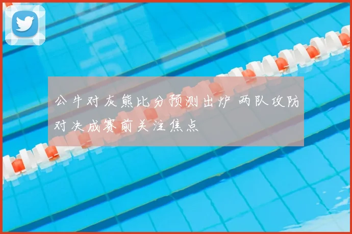 公牛对灰熊比分预测出炉 两队攻防对决成赛前关注焦点