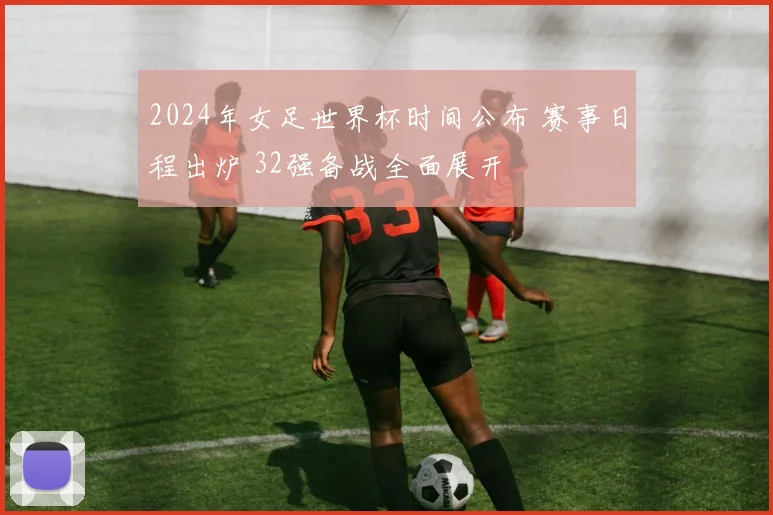 2024年女足世界杯时间公布 赛事日程出炉 32强备战全面展开