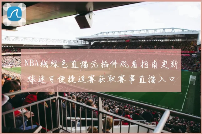 NBA线绿色直播无插件观看指南更新 球迷可便捷追赛获取赛事直播入口