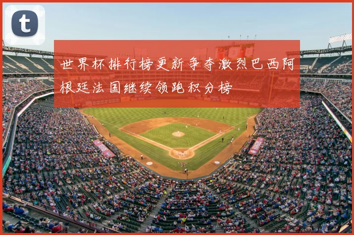 世界杯排行榜更新争夺激烈巴西阿根廷法国继续领跑积分榜