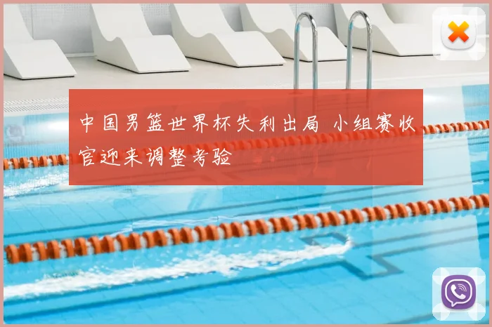 中国男篮世界杯失利出局 小组赛收官迎来调整考验