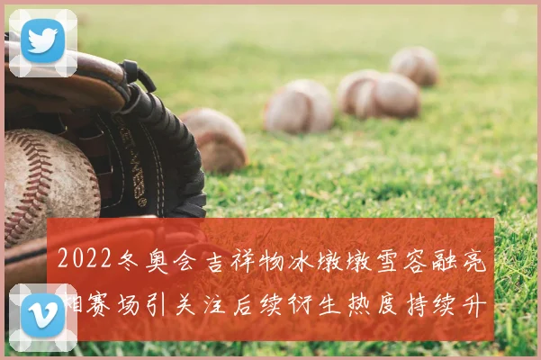 2022冬奥会吉祥物冰墩墩雪容融亮相赛场引关注后续衍生热度持续升温