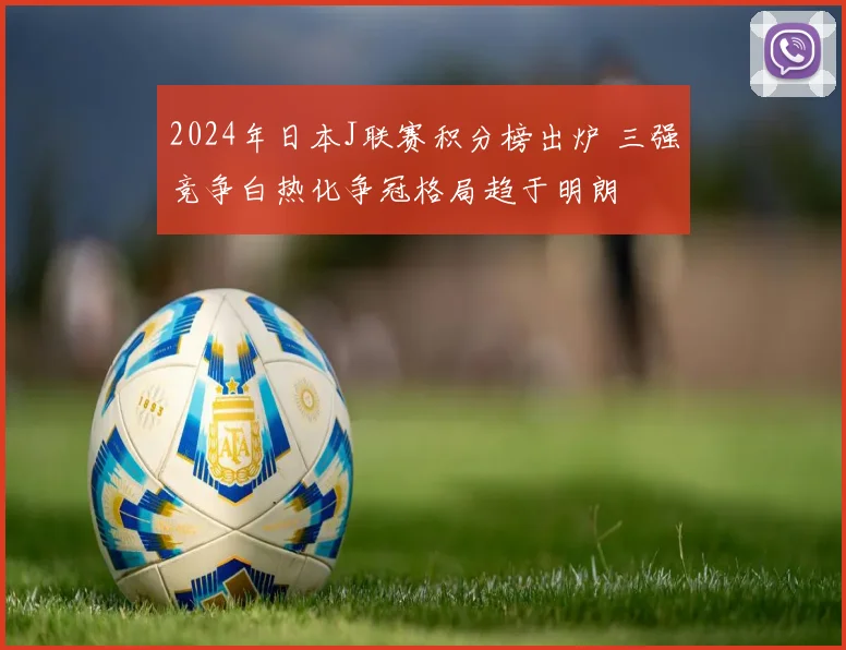 2024年日本J联赛积分榜出炉 三强竞争白热化争冠格局趋于明朗