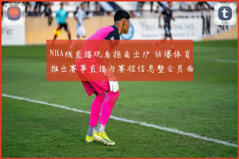 NBA线直播观看指南出炉 劲爆体育推出赛事直播与赛程信息整合页面