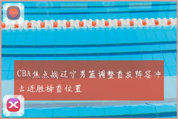 CBA焦点战辽宁男篮调整首发阵容冲击连胜榜首位置