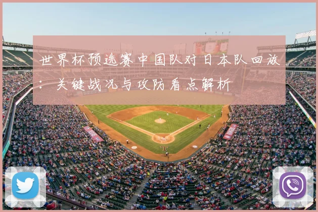 世界杯预选赛中国队对日本队回放：关键战况与攻防看点解析