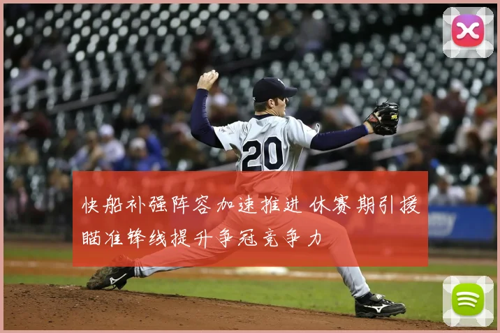 快船补强阵容加速推进 休赛期引援瞄准锋线提升争冠竞争力