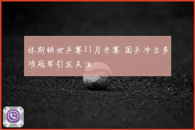 休斯顿世乒赛11月开赛 国乒冲击多项冠军引发关注