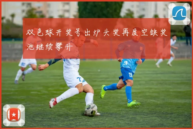 双色球开奖号出炉头奖再度空缺奖池继续攀升