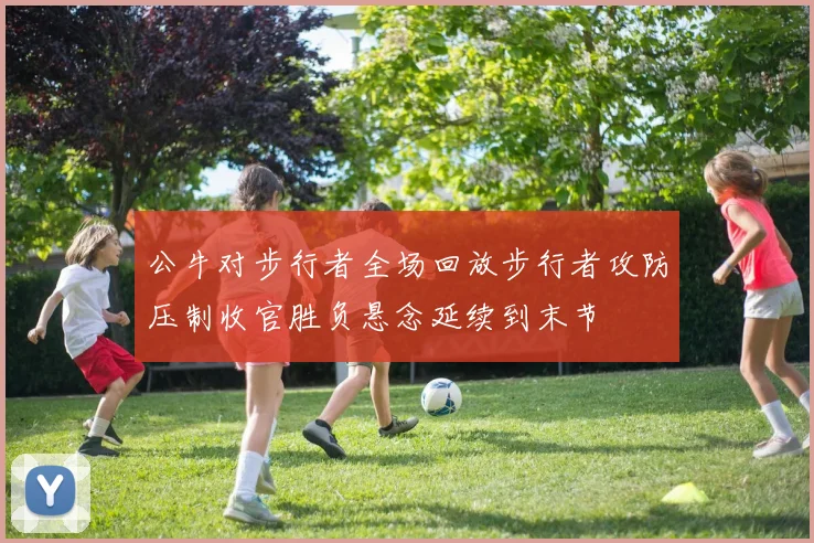 公牛对步行者全场回放步行者攻防压制收官胜负悬念延续到末节
